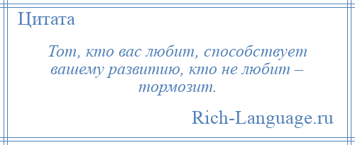 
    Тот, кто вас любит, способствует вашему развитию, кто не любит – тормозит.