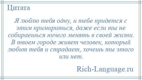 
    Я люблю тебя одну, и тебе придется с этим примириться, даже если ты не собираешься ничего менять в своей жизни. В твоем городе живет человек, который любит тебя и страдает, хочешь ты этого или нет.