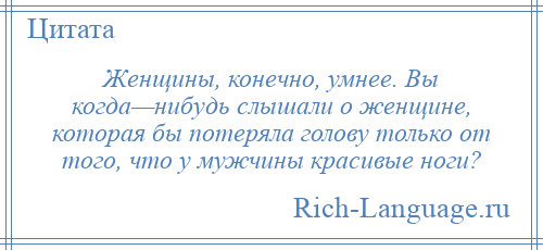 
    Женщины, конечно, умнее. Вы когда—нибудь слышали о женщине, которая бы потеряла голову только от того, что у мужчины красивые ноги?