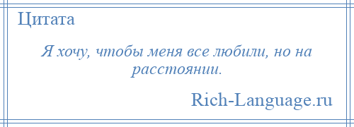 
    Я хочу, чтобы меня все любили, но на расстоянии.