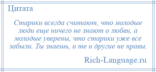 
    Старики всегда считают, что молодые люди еще ничего не знают о любви, а молодые уверены, что старики уже все забыли. Ты знаешь, и те и другие не правы.