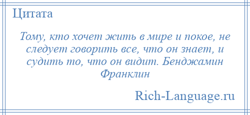 
    Тому, кто хочет жить в мире и покое, не следует говорить все, что он знает, и судить то, что он видит. Бенджамин Франклин