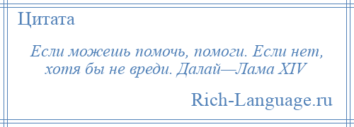 
    Если можешь помочь, помоги. Если нет, хотя бы не вреди. Далай—Лама XIV