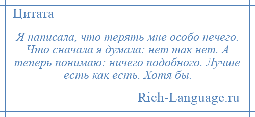 
    Я написала, что терять мне особо нечего. Что сначала я думала: нет так нет. А теперь понимаю: ничего подобного. Лучше есть как есть. Хотя бы.