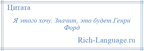 
    Я этого хочу. Значит, это будет.Генри Форд