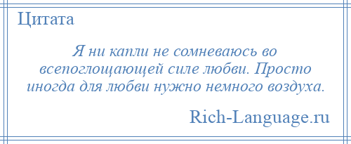 
    Я ни капли не сомневаюсь во всепоглощающей силе любви. Просто иногда для любви нужно немного воздуха.