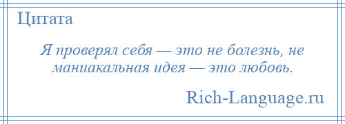 
    Я проверял себя — это не болезнь, не маниакальная идея — это любовь.