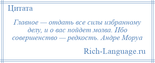
    Главное — отдать все силы избранному делу, и о вас пойдет молва. Ибо совершенство — редкость. Андре Моруа