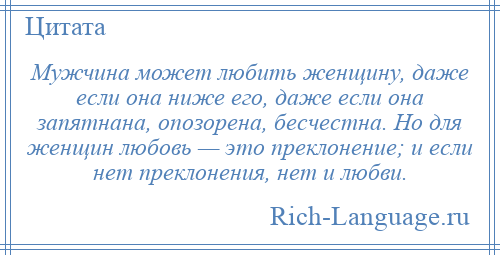 
    Мужчина может любить женщину, даже если она ниже его, даже если она запятнана, опозорена, бесчестна. Но для женщин любовь — это преклонение; и если нет преклонения, нет и любви.