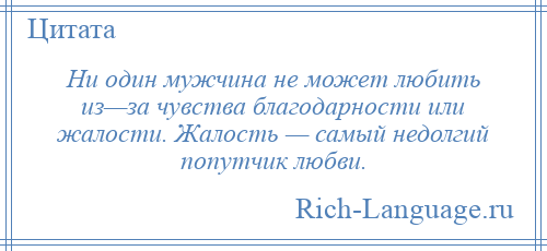 
    Ни один мужчина не может любить из—за чувства благодарности или жалости. Жалость — самый недолгий попутчик любви.