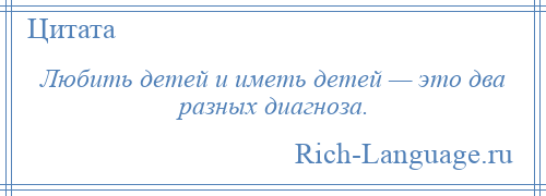 
    Любить детей и иметь детей — это два разных диагноза.