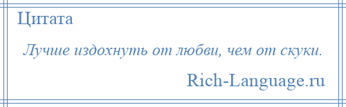 
    Лучше издохнуть от любви, чем от скуки.