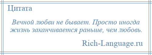 
    Вечной любви не бывает. Просто иногда жизнь заканчивается раньше, чем любовь.