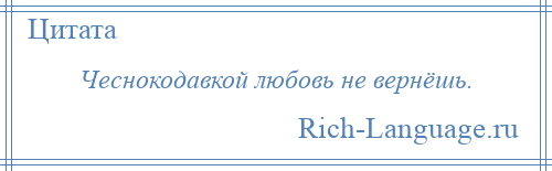 
    Чеснокодавкой любовь не вернёшь.