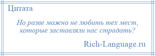 
    Но разве можно не любить тех мест, которые заставляли нас страдать?