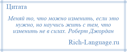 
    Меняй то, что можно изменить, если это нужно, но научись жить с тем, что изменить не в силах. Роберт Джордан