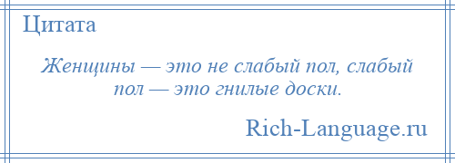 
    Женщины — это не слабый пол, слабый пол — это гнилые доски.