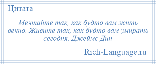 
    Мечтайте так, как будто вам жить вечно. Живите так, как будто вам умирать сегодня. Джеймс Дин