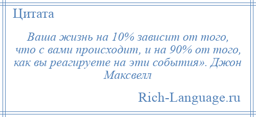 
    Ваша жизнь на 10% зависит от того, что с вами происходит, и на 90% от того, как вы реагируете на эти события». Джон Максвелл