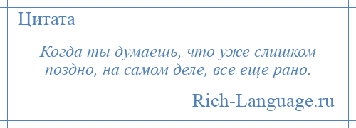 
    Когда ты думаешь, что уже слишком поздно, на самом деле, все еще рано.