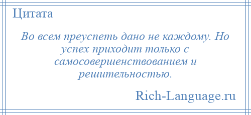 
    Во всем преуспеть дано не каждому. Но успех приходит только с самосовершенствованием и решительностью.