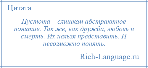 
    Пустота – слишком абстрактное понятие. Так же, как дружба, любовь и смерть. Их нельзя представить. И невозможно понять.