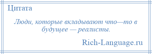 
    Люди, которые вкладывают что—то в будущее — реалисты.