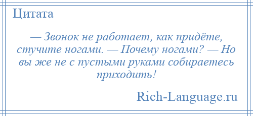 
    — Звонок не работает, как придёте, стучите ногами. — Почему ногами? — Но вы же не с пустыми руками собираетесь приходить!