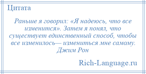 
    Раньше я говорил: «Я надеюсь, что все изменится». Затем я понял, что существует единственный способ, чтобы все изменилось— измениться мне самому. Джим Рон