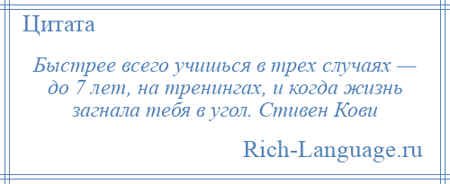 
    Быстрее всего учишься в трех случаях — до 7 лет, на тренингах, и когда жизнь загнала тебя в угол. Стивен Кови
