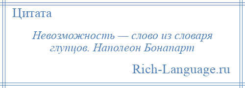 
    Невозможность — слово из словаря глупцов. Наполеон Бонапарт