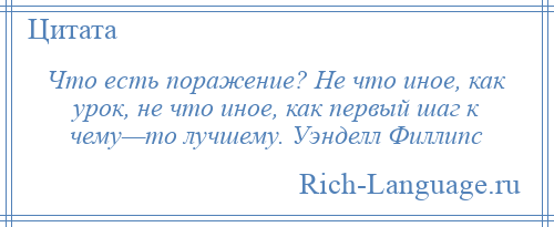 
    Что есть поражение? Не что иное, как урок, не что иное, как первый шаг к чему—то лучшему. Уэнделл Филлипс