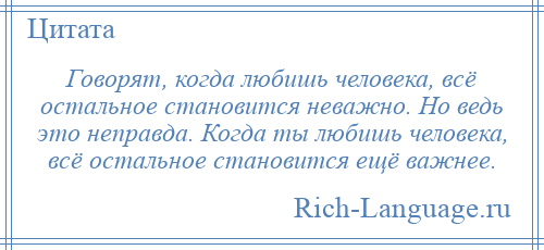 
    Говорят, когда любишь человека, всё остальное становится неважно. Но ведь это неправда. Когда ты любишь человека, всё остальное становится ещё важнее.