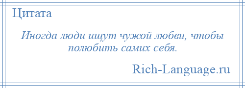 
    Иногда люди ищут чужой любви, чтобы полюбить самих себя.