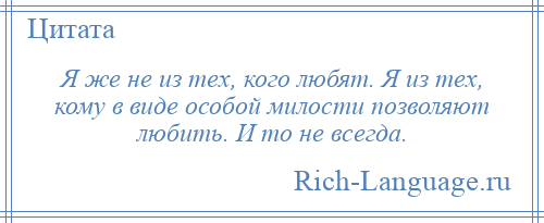
    Я же не из тех, кого любят. Я из тех, кому в виде особой милости позволяют любить. И то не всегда.