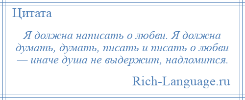 
    Я должна написать о любви. Я должна думать, думать, писать и писать о любви — иначе душа не выдержит, надломится.