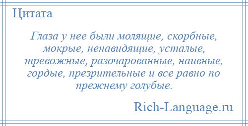 
    Глаза у нее были молящие, скорбные, мокрые, ненавидящие, усталые, тревожные, разочарованные, наивные, гордые, презрительные и все равно по прежнему голубые.