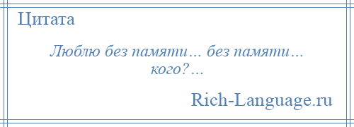 
    Люблю без памяти… без памяти… кого?…