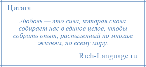 
    Любовь — это сила, которая снова собирает нас в единое целое, чтобы собрать опыт, распыленный по многим жизням, по всему миру.