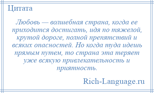 
    Любовь — волшебная страна, когда ее приходится достигать, идя по тяжелой, крутой дороге, полной препятствий и всяких опасностей. Но когда туда идешь прямым путем, то страна эта теряет уже всякую привлекательность и приятность.