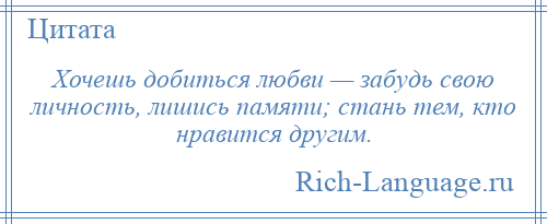 
    Хочешь добиться любви — забудь свою личность, лишись памяти; стань тем, кто нравится другим.