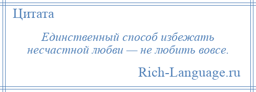 
    Единственный способ избежать несчастной любви — не любить вовсе.