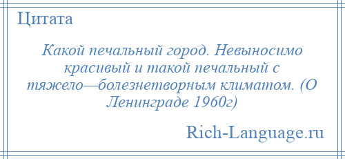 
    Какой печальный город. Невыносимо красивый и такой печальный с тяжело—болезнетворным климатом. (О Ленинграде 1960г)