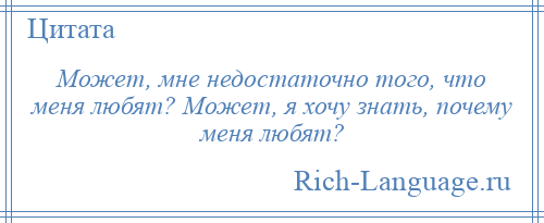 
    Может, мне недостаточно того, что меня любят? Может, я хочу знать, почему меня любят?