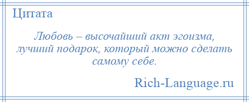 
    Любовь – высочайший акт эгоизма, лучший подарок, который можно сделать самому себе.