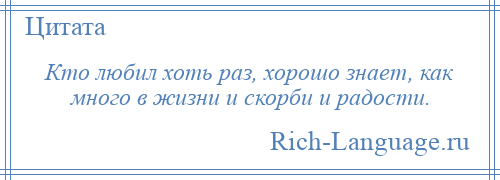 
    Кто любил хоть раз, хорошо знает, как много в жизни и скорби и радости.