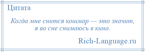 
    Когда мне снится кошмар — это значит, я во сне снимаюсь в кино.