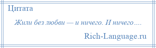 
    Жили без любви — и ничего. И ничего….
