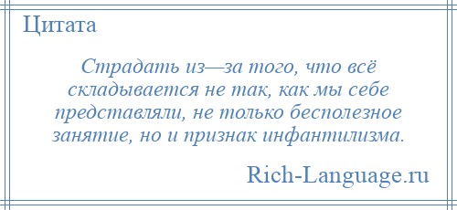 
    Страдать из—за того, что всё складывается не так, как мы себе представляли, не только бесполезное занятие, но и признак инфантилизма.