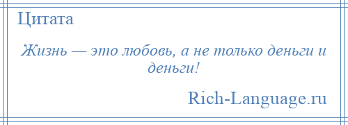 
    Жизнь — это любовь, а не только деньги и деньги!